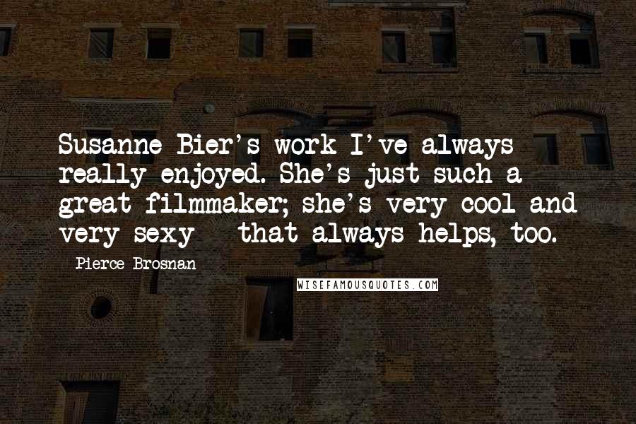 Pierce Brosnan Quotes: Susanne Bier's work I've always really enjoyed. She's just such a great filmmaker; she's very cool and very sexy - that always helps, too.