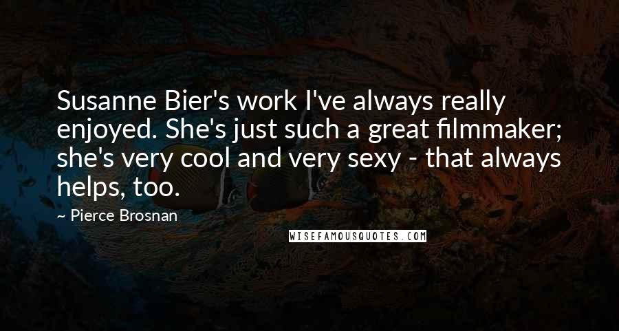 Pierce Brosnan Quotes: Susanne Bier's work I've always really enjoyed. She's just such a great filmmaker; she's very cool and very sexy - that always helps, too.