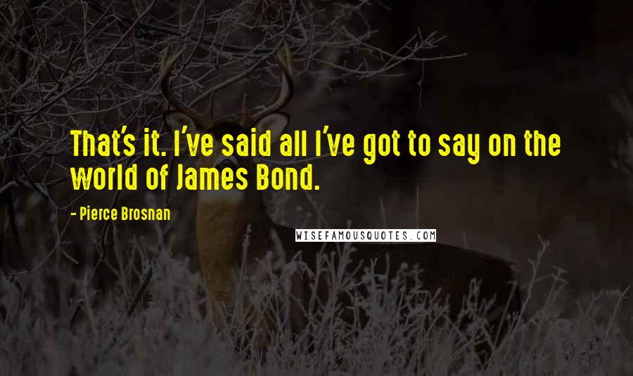 Pierce Brosnan Quotes: That's it. I've said all I've got to say on the world of James Bond.