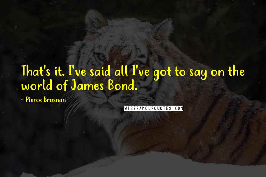 Pierce Brosnan Quotes: That's it. I've said all I've got to say on the world of James Bond.