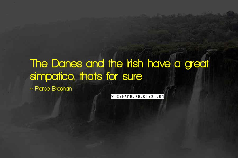 Pierce Brosnan Quotes: The Danes and the Irish have a great simpatico, that's for sure.