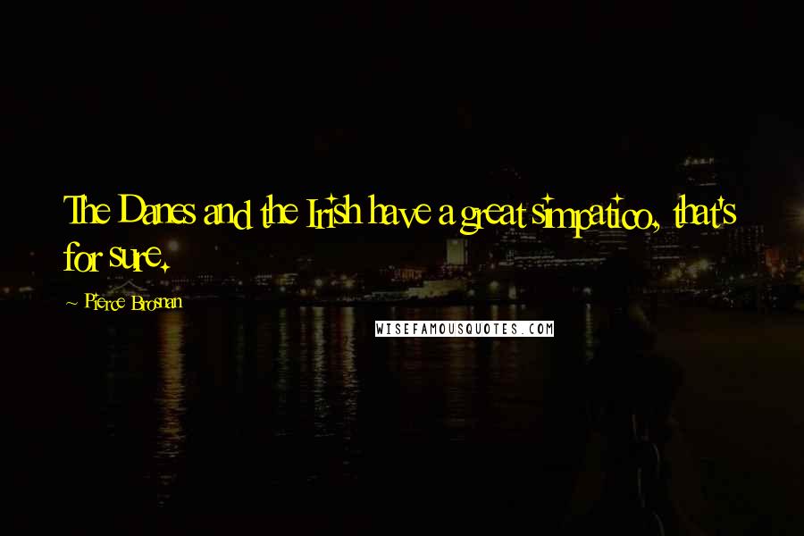 Pierce Brosnan Quotes: The Danes and the Irish have a great simpatico, that's for sure.