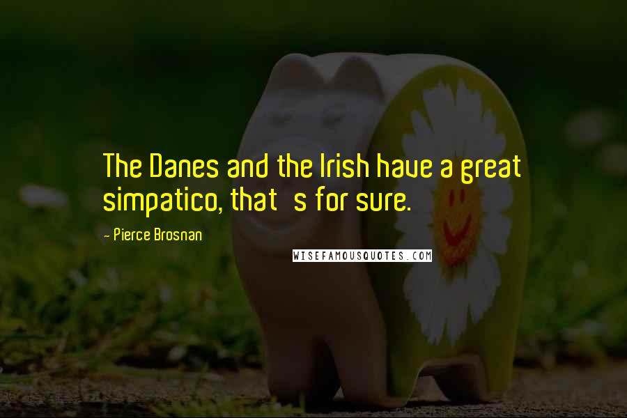 Pierce Brosnan Quotes: The Danes and the Irish have a great simpatico, that's for sure.