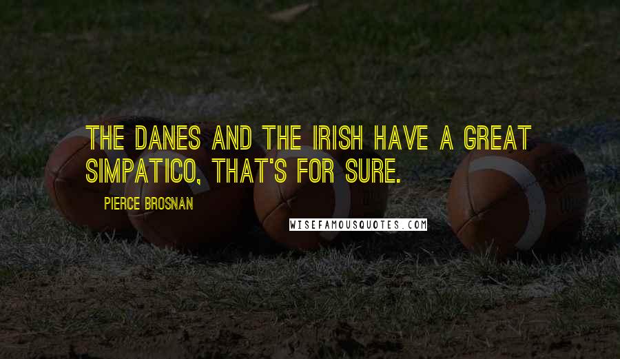 Pierce Brosnan Quotes: The Danes and the Irish have a great simpatico, that's for sure.