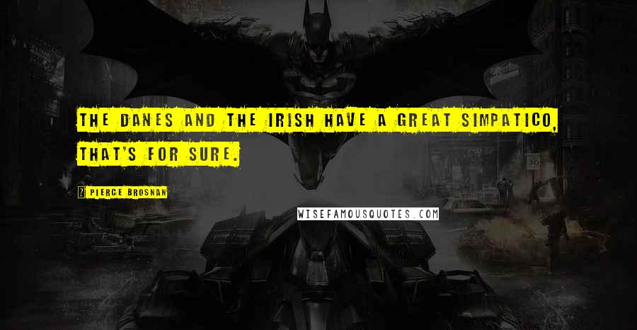 Pierce Brosnan Quotes: The Danes and the Irish have a great simpatico, that's for sure.