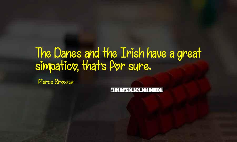 Pierce Brosnan Quotes: The Danes and the Irish have a great simpatico, that's for sure.