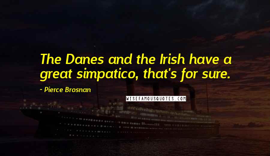 Pierce Brosnan Quotes: The Danes and the Irish have a great simpatico, that's for sure.