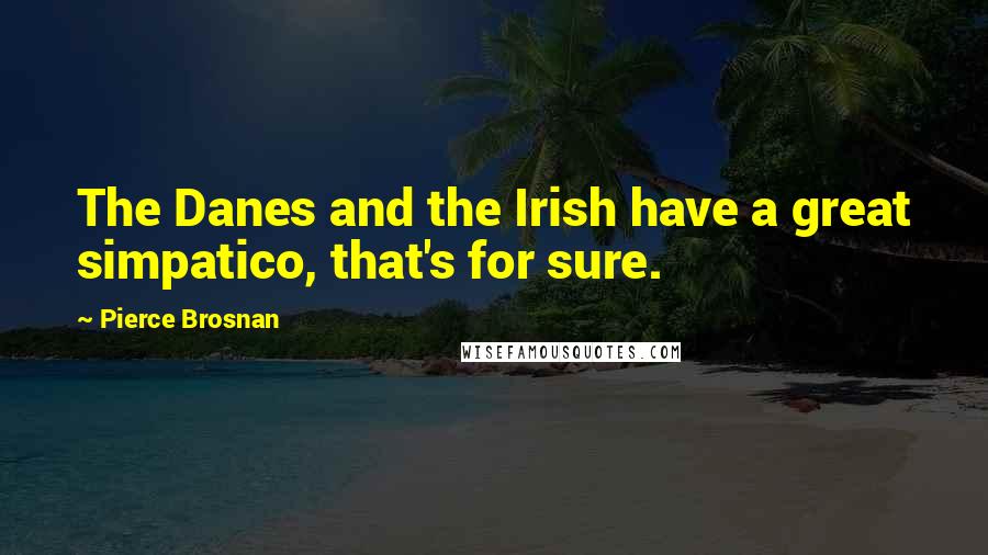 Pierce Brosnan Quotes: The Danes and the Irish have a great simpatico, that's for sure.