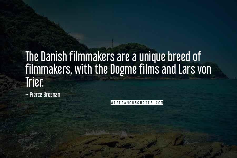 Pierce Brosnan Quotes: The Danish filmmakers are a unique breed of filmmakers, with the Dogme films and Lars von Trier.