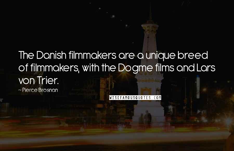 Pierce Brosnan Quotes: The Danish filmmakers are a unique breed of filmmakers, with the Dogme films and Lars von Trier.