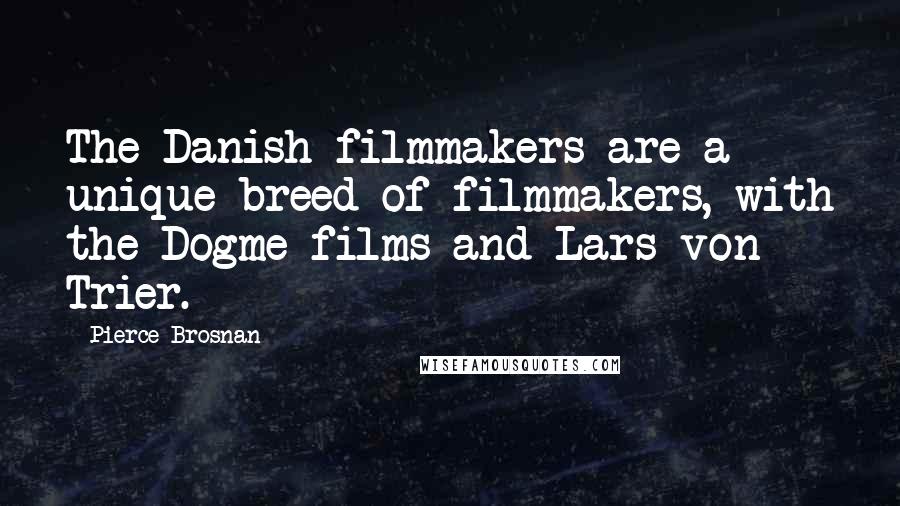 Pierce Brosnan Quotes: The Danish filmmakers are a unique breed of filmmakers, with the Dogme films and Lars von Trier.