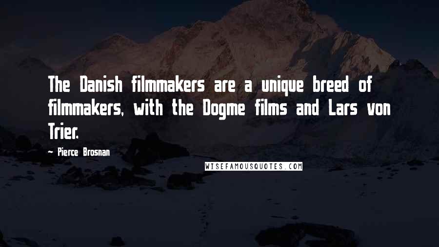 Pierce Brosnan Quotes: The Danish filmmakers are a unique breed of filmmakers, with the Dogme films and Lars von Trier.