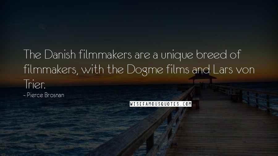 Pierce Brosnan Quotes: The Danish filmmakers are a unique breed of filmmakers, with the Dogme films and Lars von Trier.