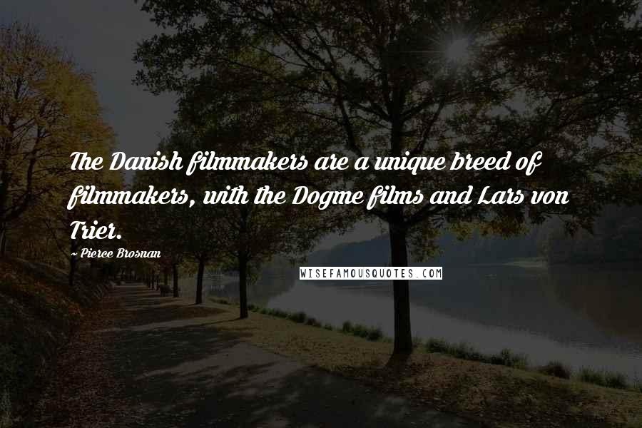 Pierce Brosnan Quotes: The Danish filmmakers are a unique breed of filmmakers, with the Dogme films and Lars von Trier.