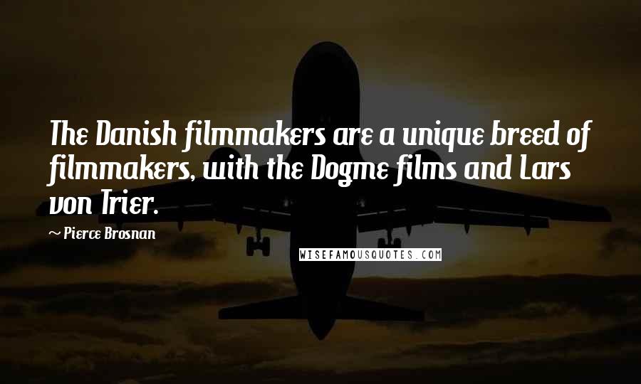 Pierce Brosnan Quotes: The Danish filmmakers are a unique breed of filmmakers, with the Dogme films and Lars von Trier.