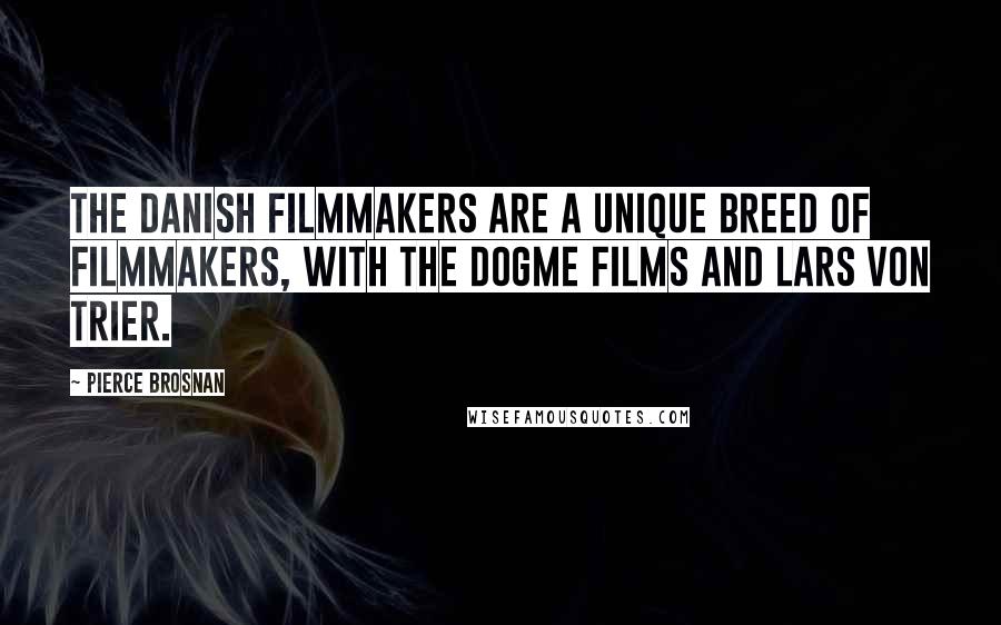 Pierce Brosnan Quotes: The Danish filmmakers are a unique breed of filmmakers, with the Dogme films and Lars von Trier.