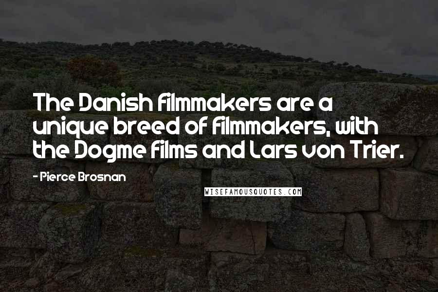 Pierce Brosnan Quotes: The Danish filmmakers are a unique breed of filmmakers, with the Dogme films and Lars von Trier.