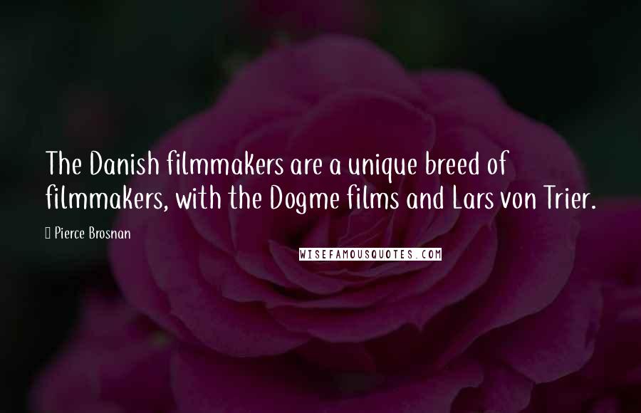 Pierce Brosnan Quotes: The Danish filmmakers are a unique breed of filmmakers, with the Dogme films and Lars von Trier.
