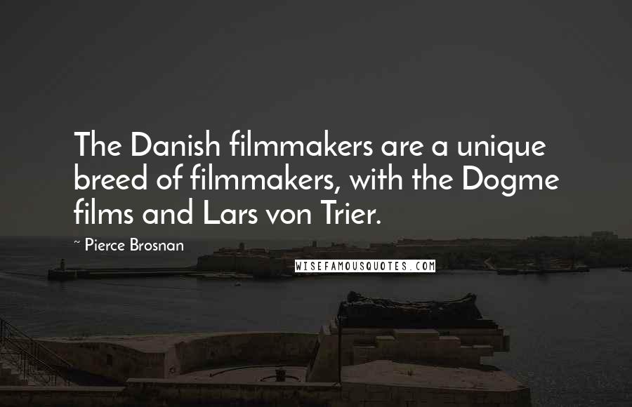 Pierce Brosnan Quotes: The Danish filmmakers are a unique breed of filmmakers, with the Dogme films and Lars von Trier.