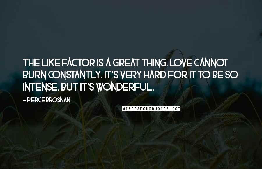 Pierce Brosnan Quotes: The like factor is a great thing. Love cannot burn constantly. It's very hard for it to be so intense. But it's wonderful.