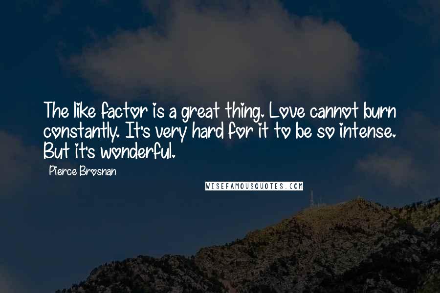 Pierce Brosnan Quotes: The like factor is a great thing. Love cannot burn constantly. It's very hard for it to be so intense. But it's wonderful.
