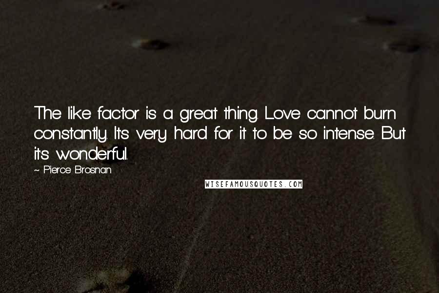 Pierce Brosnan Quotes: The like factor is a great thing. Love cannot burn constantly. It's very hard for it to be so intense. But it's wonderful.