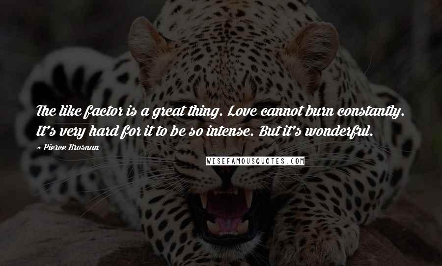 Pierce Brosnan Quotes: The like factor is a great thing. Love cannot burn constantly. It's very hard for it to be so intense. But it's wonderful.