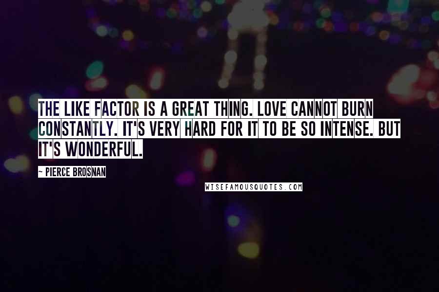 Pierce Brosnan Quotes: The like factor is a great thing. Love cannot burn constantly. It's very hard for it to be so intense. But it's wonderful.