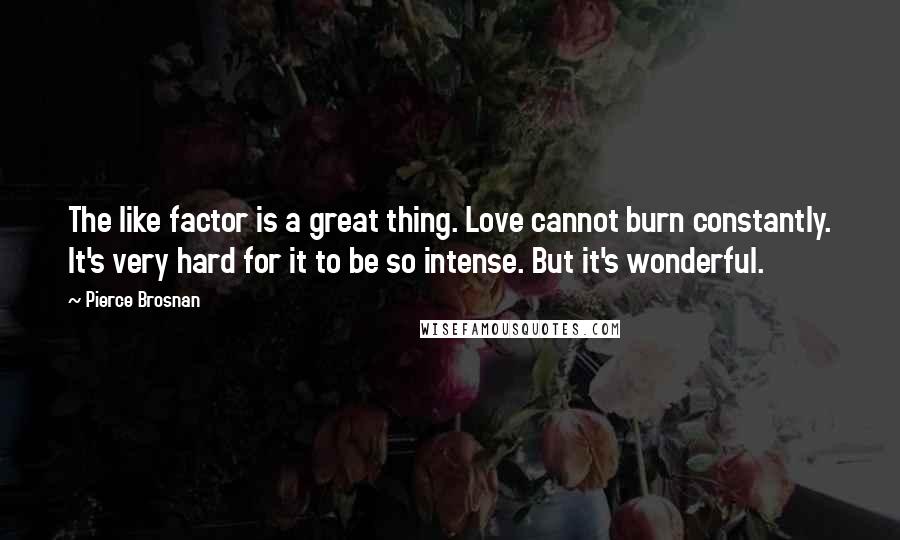 Pierce Brosnan Quotes: The like factor is a great thing. Love cannot burn constantly. It's very hard for it to be so intense. But it's wonderful.