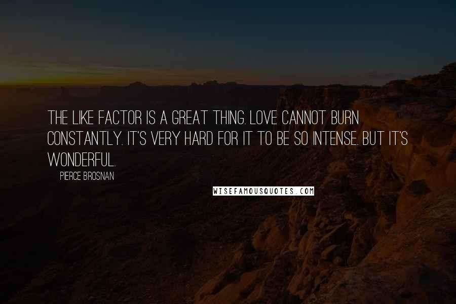 Pierce Brosnan Quotes: The like factor is a great thing. Love cannot burn constantly. It's very hard for it to be so intense. But it's wonderful.