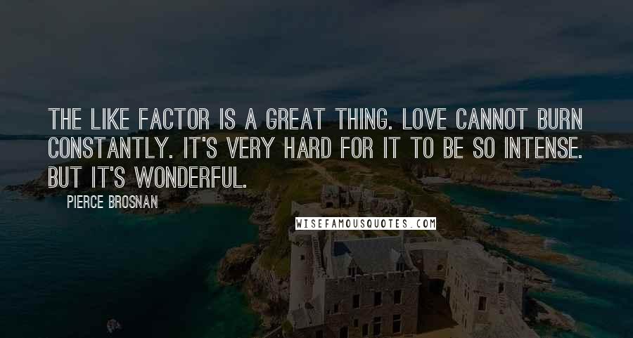 Pierce Brosnan Quotes: The like factor is a great thing. Love cannot burn constantly. It's very hard for it to be so intense. But it's wonderful.