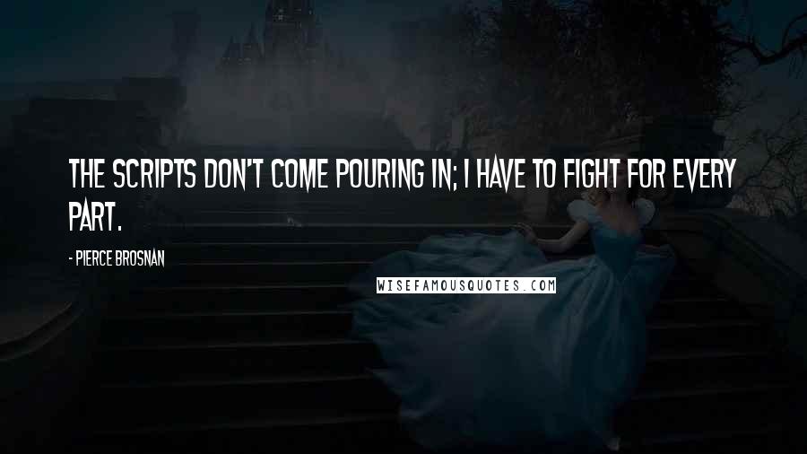 Pierce Brosnan Quotes: The scripts don't come pouring in; I have to fight for every part.