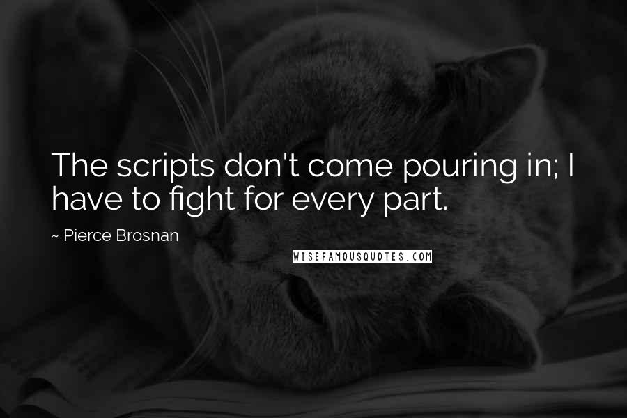 Pierce Brosnan Quotes: The scripts don't come pouring in; I have to fight for every part.