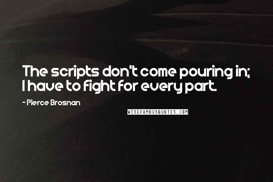Pierce Brosnan Quotes: The scripts don't come pouring in; I have to fight for every part.