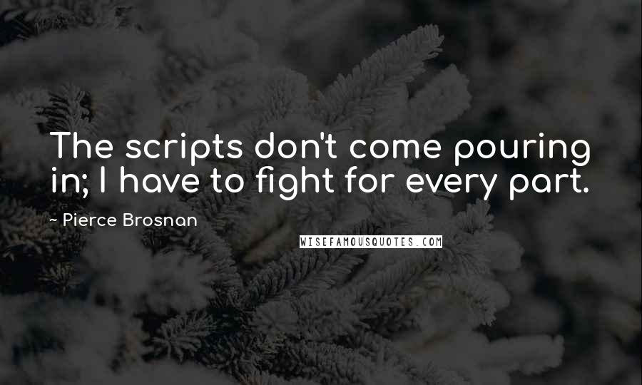 Pierce Brosnan Quotes: The scripts don't come pouring in; I have to fight for every part.