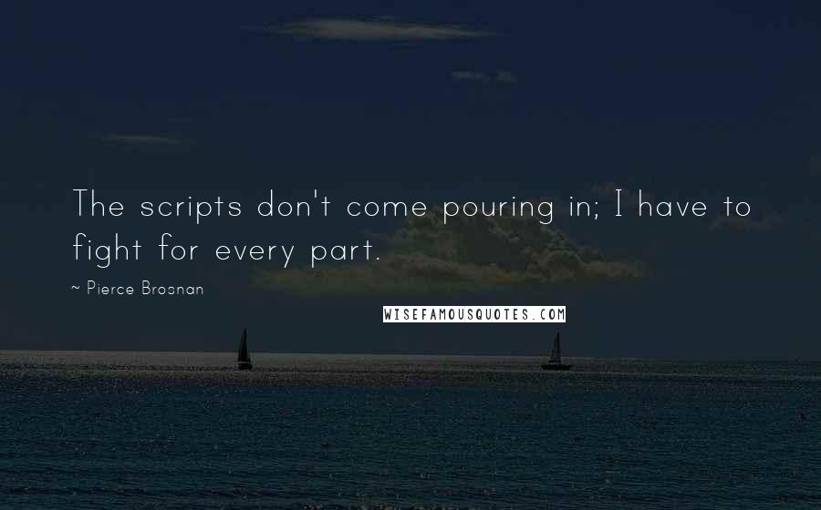 Pierce Brosnan Quotes: The scripts don't come pouring in; I have to fight for every part.