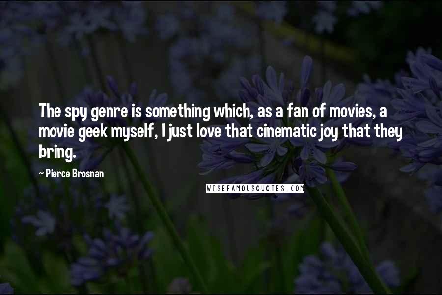 Pierce Brosnan Quotes: The spy genre is something which, as a fan of movies, a movie geek myself, I just love that cinematic joy that they bring.