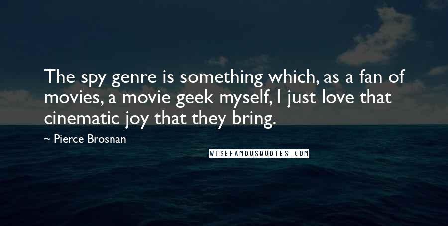 Pierce Brosnan Quotes: The spy genre is something which, as a fan of movies, a movie geek myself, I just love that cinematic joy that they bring.