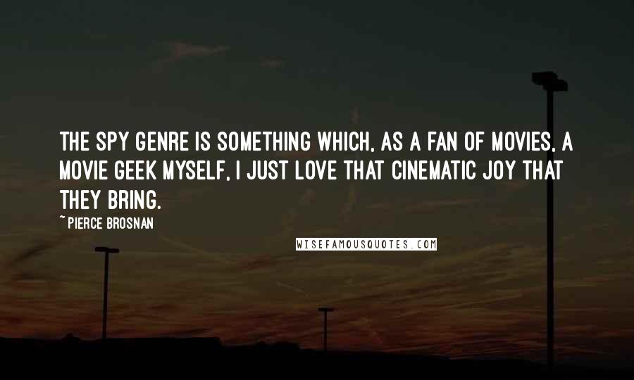 Pierce Brosnan Quotes: The spy genre is something which, as a fan of movies, a movie geek myself, I just love that cinematic joy that they bring.