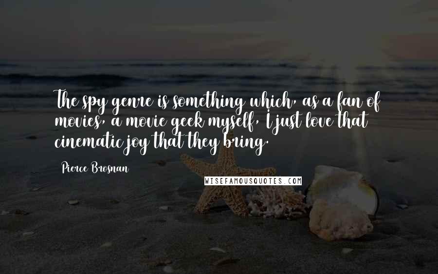 Pierce Brosnan Quotes: The spy genre is something which, as a fan of movies, a movie geek myself, I just love that cinematic joy that they bring.