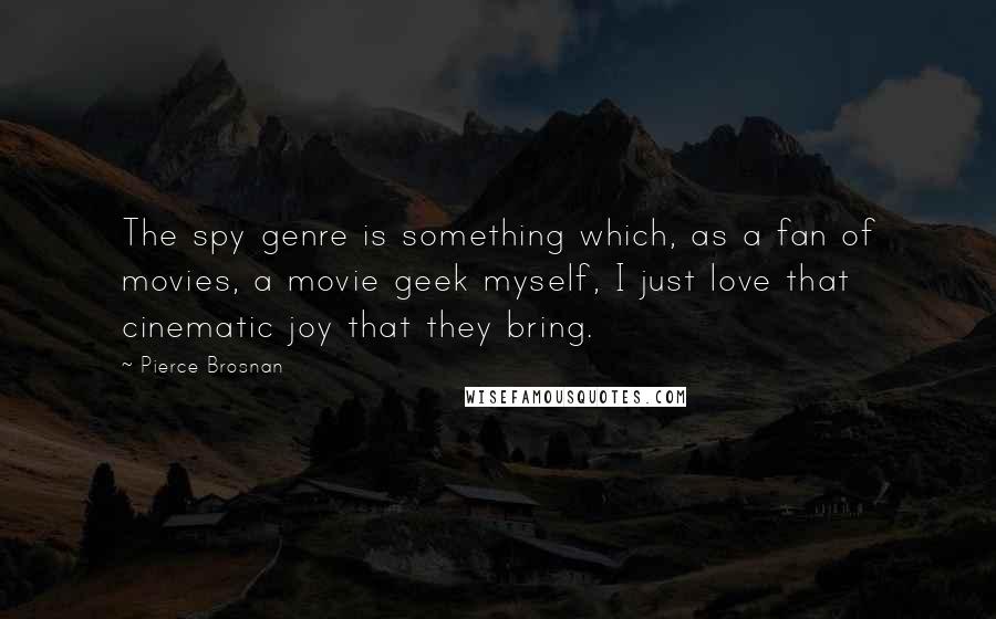 Pierce Brosnan Quotes: The spy genre is something which, as a fan of movies, a movie geek myself, I just love that cinematic joy that they bring.