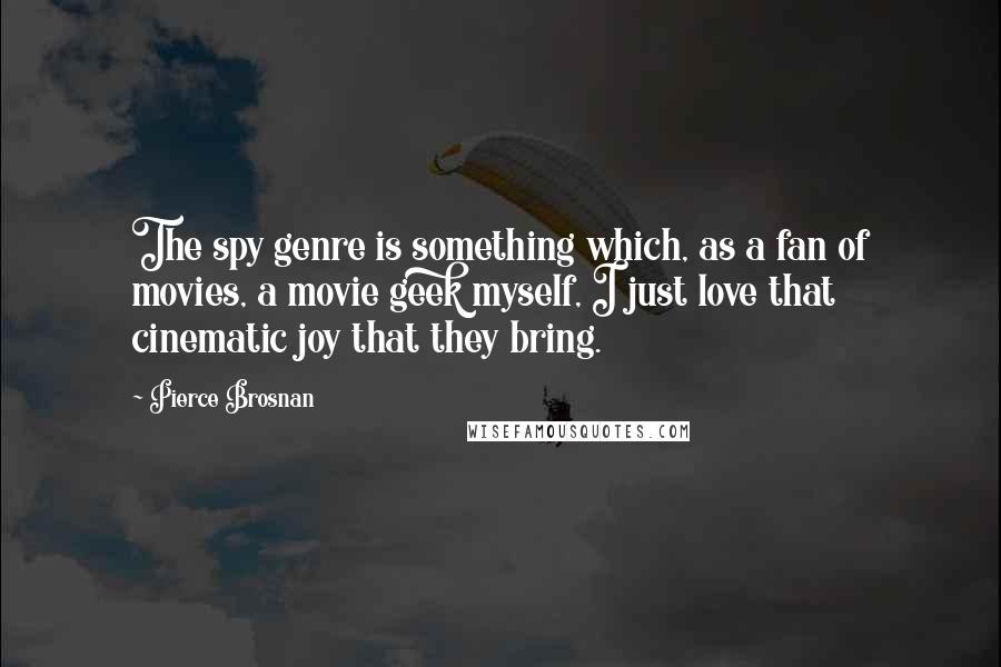 Pierce Brosnan Quotes: The spy genre is something which, as a fan of movies, a movie geek myself, I just love that cinematic joy that they bring.