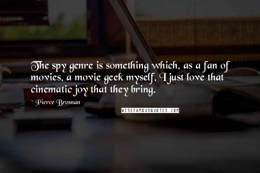 Pierce Brosnan Quotes: The spy genre is something which, as a fan of movies, a movie geek myself, I just love that cinematic joy that they bring.