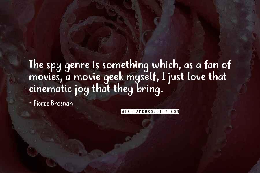 Pierce Brosnan Quotes: The spy genre is something which, as a fan of movies, a movie geek myself, I just love that cinematic joy that they bring.