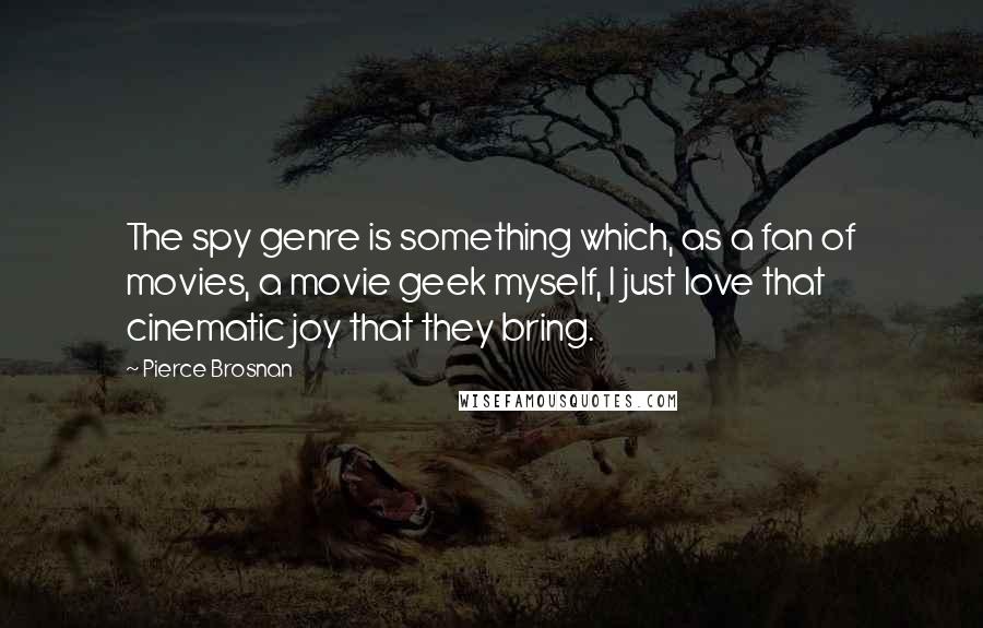 Pierce Brosnan Quotes: The spy genre is something which, as a fan of movies, a movie geek myself, I just love that cinematic joy that they bring.
