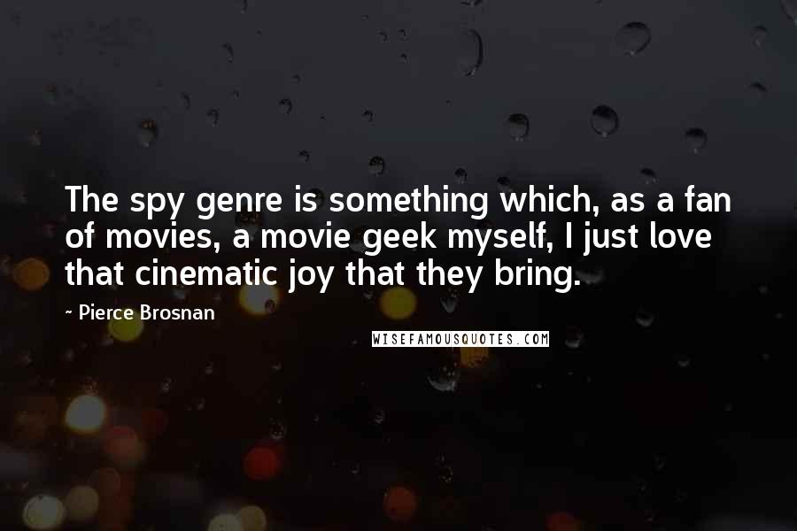 Pierce Brosnan Quotes: The spy genre is something which, as a fan of movies, a movie geek myself, I just love that cinematic joy that they bring.