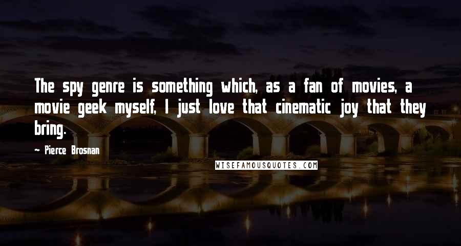 Pierce Brosnan Quotes: The spy genre is something which, as a fan of movies, a movie geek myself, I just love that cinematic joy that they bring.