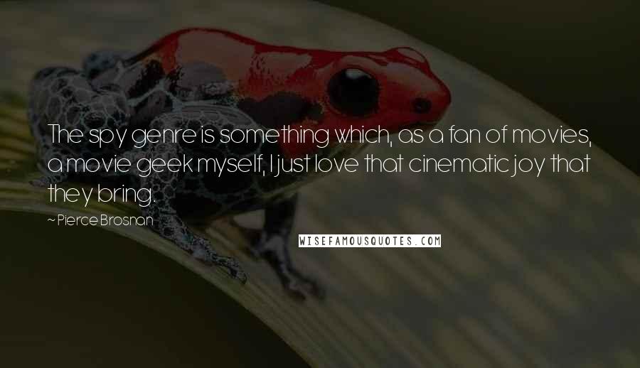 Pierce Brosnan Quotes: The spy genre is something which, as a fan of movies, a movie geek myself, I just love that cinematic joy that they bring.
