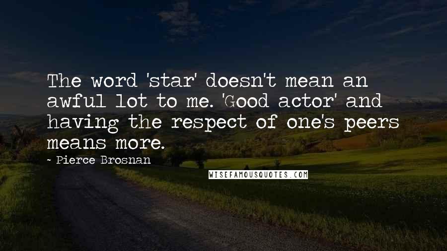 Pierce Brosnan Quotes: The word 'star' doesn't mean an awful lot to me. 'Good actor' and having the respect of one's peers means more.