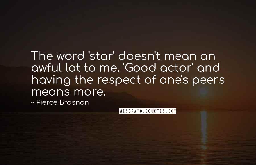 Pierce Brosnan Quotes: The word 'star' doesn't mean an awful lot to me. 'Good actor' and having the respect of one's peers means more.
